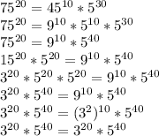 75^{20}=45^{10}*5^{30} \\ 
75^{20}=9^{10}*5^{10}*5^{30} \\
75^{20}=9^{10}*5^{40} \\
15^{20}*5^{20}=9^{10}*5^{40} \\
3^{20}*5^{20}*5^{20}=9^{10}*5^{40} \\
3^{20}*5^{40}=9^{10}*5^{40} \\
3^{20}*5^{40}=(3^{2})^{10}*5^{40} \\
3^{20}*5^{40}=3^{20}*5^{40}