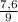 \frac{7,6}{9}