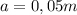 a= 0,05 m

