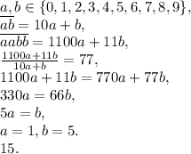 a, b \in\{0, 1, 2, 3, 4, 5, 6, 7, 8, 9\}, \\ \overline{ab}=10a+b, \\ \overline{aabb}=1100a+11b, \\ \frac{1100a+11b}{10a+b}=77, \\ 1100a+11b=770a+77b, \\
330a=66b, \\ 5a=b, \\ a=1, b=5. \\ 15.