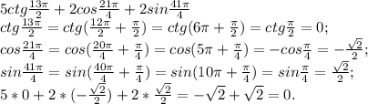 5ctg\frac{13\pi}{2}+2cos \frac{21\pi}{4}+2sin\frac{41\pi}{4}\\
ctg\frac{13\pi}{2}=ctg(\frac{12\pi}{2}+\frac{\pi}{2})=ctg(6\pi+\frac{\pi}{2})=ctg\frac{\pi}{2}=0;\\
cos \frac{21\pi}{4}=cos(\frac{20\pi}{4}+\frac{\pi}{4})=cos(5\pi+\frac{\pi}{4})=-cos\frac{\pi}{4}=-\frac{\sqrt2}{2};\\
sin\frac{41\pi}{4}=sin(\frac{40\pi}{4}+\frac{\pi}{4})=sin(10\pi+\frac{\pi}{4})=sin\frac{\pi}{4}=\frac{\sqrt2}{2};\\5*0+2*(-\frac{\sqrt2}{2})+2*\frac{\sqrt2}{2}=-\sqrt2+\sqrt2=0.
