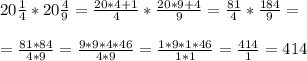 20 \frac{1}{4} * 20 \frac{4}{9} = \frac{20*4+1}{4} * \frac{20*9+4}{9} = \frac{81}{4} * \frac{184}{9} = \\ \\ 
= \frac{81*84}{4*9} =\frac{9*9*4*46}{4*9} = \frac{1*9*1*46}{1*1} =\frac{414}{1} =414