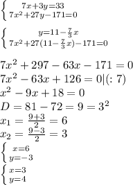\left \{ {{7x+3y=33} \atop {7x^2+27y-171=0}} \right. \\ \\ 
 \left \{ {{y=11- \frac{7}{3}x } \atop {7x^2+27(11- \frac{7}{3}x)-171=0 }} \right. \\ \\ 
7x^2+297-63x-171=0 \\ 
7x^2-63x+126=0 | (:7) \\
x^2-9x+18=0 \\ 
D=81-72=9=3^2 \\ 
x_1= \frac{9+3}{2}=6 \\ 
x_2= \frac{9-3}{2}=3 \\ 
 \left \{ {{x=6} \atop {y=-3}} \right. \\ 
 \left \{ {{x=3} \atop {y=4}} \right. 
 

