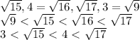 \sqrt{15} , 4= \sqrt{16} , \sqrt{17} , 3= \sqrt{9} 
\\
 \sqrt{9} \ \textless \ \sqrt{15} \ \textless \ \sqrt{16}\ \textless \ \sqrt{17}
\\
3\ \textless \ \sqrt{15} \ \textless \ 4\ \textless \ \sqrt{17}