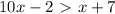 \displaystyle 10x-2\ \textgreater \ x+7
