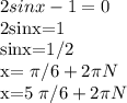 2sinx-1=0

2sinx=1

sinx=1/2

x= \pi /6+2 \pi N

x=5 \pi /6+2 \pi N