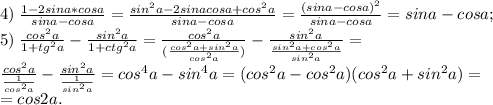 4)\; \frac{1-2sina*cosa}{sina-cosa}=\frac{sin^2a-2sinacosa+cos^2a}{sina-cosa}=\frac{(sina-cosa)^2}{sina-cosa}=sina-cosa;\\
5) \; \frac{cos^2a}{1+tg^2a} - \frac{sin^2a}{1+ctg^2a}=\frac{cos^2a}{(\frac{cos^2a+sin^2a}{cos^2a})}-\frac{sin^2a}{\frac{sin^2a+cos^2a}{sin^2a}}=\\ \frac{cos^2a}{\frac{1}{cos^2a}}-\frac{sin^2a}{\frac{1}{sin^2a}}=cos^4a-sin^4a=(cos^2a-cos^2a)(cos^2a+sin^2a)=\\=cos2a.