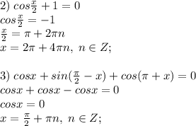 2)\; cos\frac{x}{2} +1 =0\\cos\frac{x}{2}=-1\\\frac{x}{2}=\pi+2\pi n\\x=2\pi + 4\pi n, \; n\in Z;\\\\3)\; cosx + sin(\frac{\pi}{2} - x) + cos (\pi +x)=0\\cosx+cosx-cosx=0\\cosx=0\\x=\frac{\pi}{2}+\pi n, \; n\in Z;
