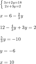 \left \{ {{3x+2y=18} \atop {2x+3y=2}} \right. \\\\
x = 6 - \frac{2}{3}y\\\\
12-\frac{4}{3}y+3y = 2 \\\\
\frac{5}{3}y = -10 \\\\
y = -6 \\\\
x = 10
