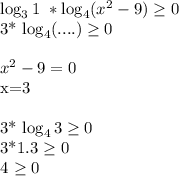\log_{3}1\ * \log_{4}( x^{2}-9) \geq 0

3* \log_{4} (....) \geq 0
\\\\x^{2} -9=0

x=3\\\

3* \log_{4} 3 \geq 0
 
3*1.3 \geq 0

4 \geq 0