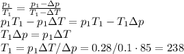 \frac{p_1}{T_1} = \frac{p_1-\Delta p}{T_1 - \Delta T}\\
p_1T_1-p_1\Delta T = p_1T_1 - T_1\Delta p\\
T_1\Delta p = p_1\Delta T\\
T_1 = p_1\Delta T/\Delta p = 0.28/0.1\cdot85 = 238К