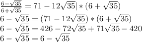 \frac{6- \sqrt{35} }{6+ \sqrt{35} } =71- 12\sqrt{35} | *(6+ \sqrt{35}) \\ 
6- \sqrt{35}=(71- 12\sqrt{35})*(6+ \sqrt{35}) \\ 
6- \sqrt{35}= 426-72 \sqrt{35} +71 \sqrt{35} - 420 \\ 
6- \sqrt{35}=6- \sqrt{35} \\