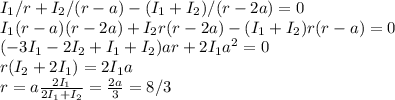 I_1/r + I_2/(r-a) - (I_1+I_2)/(r-2a) = 0\\
I_1(r-a)(r-2a) + I_2r(r-2a)-(I_1+I_2)r(r-a) = 0\\
(-3I_1-2I_2+I_1+I_2)ar + 2I_1a^2 = 0\\
r(I_2+2I_1) = 2I_1a\\
r = a\frac{2I_1}{2I_1+I_2} = \frac{2a}{3} = 8/3