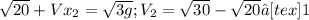 \sqrt{20}+V x_{2}= \sqrt{3g};
V _{2}= \sqrt{30}- \sqrt{20}≈[tex]1