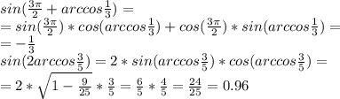sin( \frac{3 \pi }{2}+arccos \frac{1}{3} )= \\ = sin(\frac{3 \pi }{2})*cos(arccos \frac{1}{3})+cos(\frac{3 \pi }{2})*sin(arccos \frac{1}{3})= \\ 
=- \frac{1}{3} \\ 
sin(2arccos \frac{3}{5} )=2*sin(arccos \frac{3}{5})*cos(arccos \frac{3}{5})= \\ 
=2* \sqrt{1- \frac{9}{25} } * \frac{3}{5} = \frac{6}{5} * \frac{4}{5} = \frac{24}{25} =0.96