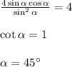 \frac{4\sin\alpha\cos\alpha}{\sin^2\alpha} = 4\\\\
\cot\alpha = 1\\\\
\alpha = 45^\circ