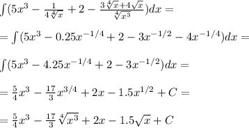 \int (5x^3-\frac{1}{4\sqrt[4]{x}}+2-\frac{3\sqrt[4]{x}+4\sqrt{x}}{\sqrt[4]{x^3}})dx = \\\\ = \int (5x^3-0.25 x^{-1/4} + 2 - 3x^{-1/2} - 4x^{-1/4})dx = \\\\
\int (5x^3-4.25 x^{-1/4} + 2 - 3x^{-1/2} )dx =\\\\
= \frac{5}{4}x^3-\frac{17}{3}x^{3/4}+2x-1.5x^{1/2} + C= \\\\
=\frac{5}{4}x^3-\frac{17}{3}\sqrt[4]{x^3}+2x-1.5\sqrt{x}+C