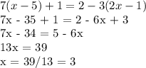 7(x-5) + 1 = 2 -3(2x-1)

7x - 35 + 1 = 2 - 6x + 3

7x - 34 = 5 - 6x

13x = 39

x = 39/13 = 3
