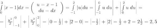 \int\limits_0^3|x-1|dx=\left(\begin{array}{c}u=x-1\\du=dx\end{array}\right)=\int\limits_{-1}^2|u|du=\left|\int\limits_{-1}^0u\;du\right|+\left|
\int\limits_0^2u\;du\right|=\\=\left|\left.\frac{u^2}2\right|\limits_{-1}^0\right|+\left|\left.\frac{u^2}2\right|\limits_{0}^2\right|=\left|0-\frac12\right|+\left|2-0\right|=\left|-\frac12\right|+|2|=\frac12+2=2\frac12=2,5
