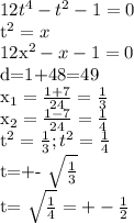 12t ^{4} -t^{2} -1=0

t^{2}=x 

12x^{2} -x-1=0

d=1+48=49

 x_{1} = \frac{1+7}{24} = \frac{1}{3} 

 x_{2}= \frac{1-7}{24} = \frac{1}{4} 

t^{2}= \frac{1}{3} ; t^{2}= \frac{1}{4} 

t=+- \sqrt{ \frac{1}{3} } 

 t= \sqrt{ \frac{1}{4} } =+- \frac{1}{2}