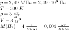 p=2,49 \ M\Pi a=2,49\cdot 10^6 \ \Pi a \\ T=300 \ K \\ \rho=3 \ \frac{_K_\Gamma}{{_M}^3} \\ V=3 \ {_M}^3
\\ M(H_2)=4 \ \frac{_\Gamma}{_M_O_\Lambda_b} =0,004 \ \frac{_K_\Gamma}{_M_O_\Lambda_b}