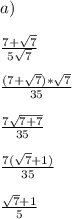 a) \\ \\ 
\frac{7+ \sqrt{7} }{5 \sqrt{7} } \\ \\
 \frac{(7+ \sqrt{7})* \sqrt{7} }{35} \\ \\ 
 \frac{7 \sqrt{7 + 7 } }{35} \\ \\
 \frac{7 (\sqrt{7 }+1) }{35} \\ \\ 
\frac{ \sqrt{7 } + 1 }{5}