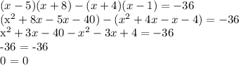 (x-5)(x+8) - (x+4)(x-1) = -36

(x^2 + 8x - 5x - 40) - (x^2 + 4x - x -4) = -36

x^2 + 3x -40 - x^2 -3x +4 = -36

-36 = -36

0 = 0
