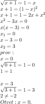 \sqrt{x+1}=1-x \\ x+1=(1-x)^2 \\ x+1=1-2x+x^2 \\ x^2-3x=0 \\ x(x-3)=0 \\ x_1=0 \\ x-3=0 \\ x_2=3 \\ prov:
 \\ x=0 \\ \sqrt{0+1}=1-0 \\ 1=1 \\ \\ x=3 \\ \sqrt{3+1}=1-3 \\ 2 \neq -2 \\ Otvet:x=0.