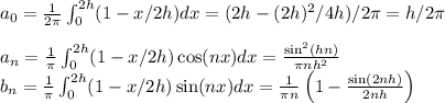 a_0=\frac{1}{2\pi}\int_0^{2h}(1-x/2h)dx = (2h - (2h)^2/4h)/
2\pi = h/2\pi\\\\
a_n = \frac{1}{\pi}\int_0^{2h}(1-x/2h)\cos (nx) dx = \frac{\sin^2(hn)}{\pi n h^2}\\
b_n = \frac{1}{\pi}\int_0^{2h}(1-x/2h)\sin (nx) dx = \frac{1}{\pi n}\left(1-\frac{\sin(2nh)}{2nh}\right)
