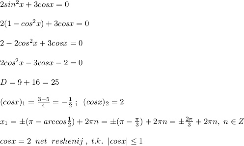 2sin^2x+3cosx=0\\\\2(1-cos^2x)+3cosx=0\\\\2-2cos^2x+3cosx=0\\\\2cos^2x-3cosx-2=0\\\\D=9+16=25\\\\(cosx)_1=\frac{3-5
}{4}=-\frac{1}{2}\; ;\; \; (cosx)_2=2\\\\x_1=\pm (\pi -arccos\frac{1}{2})+2\pi n=\pm (\pi -\frac{\pi}{3})+2\pi n=\pm \frac{2\pi}{3}+2\pi n,\; n\in Z\\\\cosx=2\; \; net\; \; reshenij\; ,\; t.k.\; \; |cosx| \leq 1