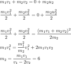 \displaystyle
m_1v_1+m_2v_2 = 0+m_2u_2\\\\
\frac{m_1v_1^2}{2}+\frac{m_2v_2^2}{2} = 0 + \frac{m_2u_2^2}{2}\\\\\\
\frac{m_1v_1^2}{2}+\frac{m_2v_2^2}{2} = \frac{(m_1v_1+m_2v_2)^2}{2m_2}\\\\
m_1v_1^2 = \frac{m_1^2}{m_2}v_1^2+2m_1v_1v_2\\\\
m_2 = \frac{m_1v_1}{v_1-2v_2} = 6
