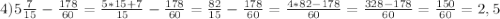 4) 5 \frac{7}{15} - \frac{178}{60} = \frac{5*15+7}{15} - \frac{178}{60} = \frac{82}{15} - \frac{178}{60} = \frac{4*82-178}{60} = \frac{328-178}{60}= \frac{150}{60}= 2,5