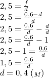 2,5= \frac{f}{d} \\ 2,5= \frac{0,6-d}{d} \\ 2,5= \frac{0,6}{d}- \frac{d}{d} \\ 
2,5=\frac{0,6}{d}-1 \\ 2,5-1=\frac{0,6}{d} \\ 1,5=\frac{0,6}{d} \\ d=0,4 \ (_M)