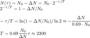 \displaystyle
N(\tau) = N_0-\Delta N = N_0\cdot2^{-\tau/T}\\
2^{-\tau/T} = 1-\Delta N/N_0\\\\
-\tau/T = \ln(1-\Delta N/N_0)/\ln2 \approx -\frac{\Delta N}{0.69\cdot N_0}\\\\
T = 0.69\frac{N_0}{\Delta N}\tau \approx 2300