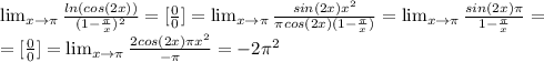 \lim_{x \to \pi } \frac{ln(cos(2x))}{(1- \frac{ \pi }{x} )^2} =[ \frac{0}{0} ]= \lim_{x \to \pi } \frac{sin(2x)x^2}{ \pi cos(2x)(1- \frac{ \pi }{x} )} =\lim_{x \to \pi } \frac{sin(2x) \pi }{1- \frac{ \pi }{x} }=\\
=[ \frac{0}{0} ]=\lim_{x \to \pi } \frac{2cos(2x) \pi x^2}{- \pi }=-2 \pi ^2