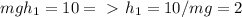 mgh_1=10 =\ \textgreater \ 
h_1 = 10/mg=2