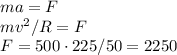 ma = F\\
mv^2/R = F\\
F = 500\cdot225/50 = 2250