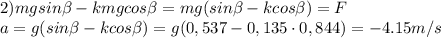 2)mgsin \beta -kmgcos \beta =mg(sin \beta -kcos \beta )=F
\\a=g(sin \beta -kcos \beta )=g(0,537-0,135\cdot0,844)=-4.15m/s