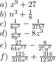 a)\ x^9+27\\
b)\ n^3+ \frac{1}{8} \\
c)\ \frac{1}{8a^3} - \frac{1}{27b^3} \\
d)\ \frac{1}{8y^3}- 8z^3\\
e)\ \frac{27}{64x^{12}} - \frac{8}{27y^6} \\
f)\ \frac{125}{316a^9} + \frac{316}{125b^9}