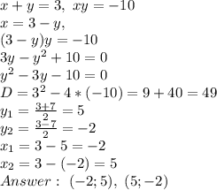 x+y=3, \ xy=-10\\
x=3-y, \\(3-y)y=-10\\
3y-y^2+10=0\\
y^2-3y-10=0\\
D=3^2-4*(-10)=9+40=49\\
y_1= \frac{3+7}{2} =5\\
y_2= \frac{3-7}{2} =-2\\
x_1=3-5=-2\\
x_2=3-(-2)=5\\
Answer: \ (-2;5), \ (5;-2)
