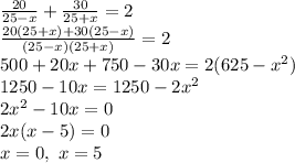 \frac{20}{25-x} + \frac{30}{25+x} =2\\
 \frac{20(25+x)+30(25-x)}{(25-x)(25+x)} =2\\
500+20x+750-30x=2(625-x^2)\\
1250-10x=1250-2x^2\\
2x^2-10x=0\\
2x(x-5)=0\\
x=0, \ x=5
