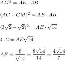 AM^2=AE\cdot AB\\ \\ (AC-CM)^2=AE\cdot AB\\ \\ (3\sqrt{2}-\sqrt{2})^2=AE\cdot \sqrt{14}\\ \\ 4\cdot 2=AE\sqrt{14}\\ \\ AE=\dfrac{8}{\sqrt{14}}=\dfrac{8\sqrt{14}}{14}=\dfrac{4\sqrt{14}}{7}