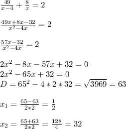 \frac{49}{x-4} + \frac{8}{x} =2 \\ \\ \frac{49x+8x-32}{ x^{2} -4x} =2 \\ \\ \frac{57x-32}{ x^{2}-4x } =2 \\ \\ 2 x^{2} -8x-57x+32=0 \\ 2 x^{2} -65x+32=0 \\ 
D=65 ^{2} -4*2*32= \sqrt{3969} =63 \\ \\ x_{1} = \frac{65-63}{2*2} = \frac{1}{2} \\ \\ x_{2} = \frac{65+63}{2*2} = \frac{128}{4} =32