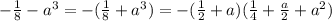 - \frac{1}{8} -a^3 = -( \frac{1}{8} +a^3) = -( \frac{1}{2} +a)( \frac{1}{4} + \frac{a}{2} +a^2)
