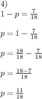 
4) \\ 1-p=\frac{7}{18} \\\\p = 1- \frac{7}{18} \\\\p = \frac{18}{18} - \frac{7}{18} \\\\p = \frac{18-7}{18} \\\\p = \frac{11}{18}