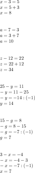 x-3=5\\
x=5+3 \\x=8\\\\\\
a-7=3\\
a=3+7\\
a=10\\\\\\
z-12=22\\
z=22+12\\
z=34\\\\\\
25-y=11\\
-y=11-25\\
-y=-14:(-1)\\
y=14\\\\\\
15-g=8\\
-g=8-15\\
-g=-7:(-1)\\
g=7\\\\\\
3-x=-4\\
-x=-4-3\\
-x=-7:(-1)\\
x=7