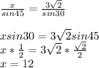 \frac{x}{sin45} = \frac{3 \sqrt{2} }{sin30} \\\\xsin30=3 \sqrt{2}sin45\\
x* \frac{1}{2} =3 \sqrt{2}* \frac{ \sqrt{2} }{2}\\x=12