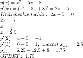 p(x)=x^2-5x+8
\\p'(x)=(x^2-5x+8)'=2x-5
\\Kriticheskie\ tochki:\ 2x-5=0
\\2x=5
\\x=\frac{5}{2}
\\x=2.5
\\p'(2)=4-5=-1
\\p'(3)=6-5=1,\ znachit\ x_{_{min}}=2.5
\\p_{_{min}}=6.25-12.5+8=1.75
\\OTBET:\ 1.75