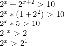 2^{x} + 2^{x+2} \ \textgreater \ 10


 2^{x}*(1+ 2^{2} ) \ \textgreater \ 10


 2^{x}*5\ \textgreater \ 10

2 ^{x}\ \textgreater \ 2

 2^{x}\ \textgreater \ 2^{1}