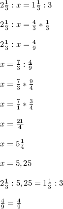 2 \frac{1}{3} : x = 1 \frac{1}{3} : 3 \\ \\ 2 \frac{1}{3} : x = \frac{4}{3} * \frac{1}{3} \\ \\ 2 \frac{1}{3} : x = \frac{4}{9} \\ \\ x= \frac{7}{3} : \frac{4}{9} \\ \\ x= \frac{7}{3} * \frac{9}{4} \\ \\ x= \frac{7}{1} * \frac{3}{4} \\ \\ x= \frac{21}{4} \\ \\ x=5 \frac{1}{4} \\ \\ x=5,25 \\ \\ 2 \frac{1}{3} : 5,25 = 1 \frac{1}{3} : 3 \\ \\ \frac{4}{9} = \frac{4}{9} 

